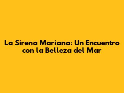 La Sirena Mariana: Un Encuentro con la Belleza del Mar