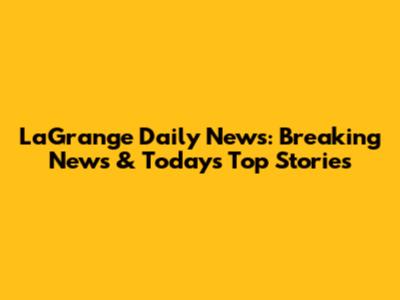 LaGrange Daily News: Breaking News & Today's Top Stories
