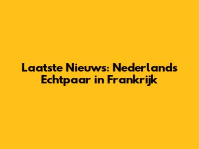 Laatste Nieuws: Nederlands Echtpaar in Frankrijk