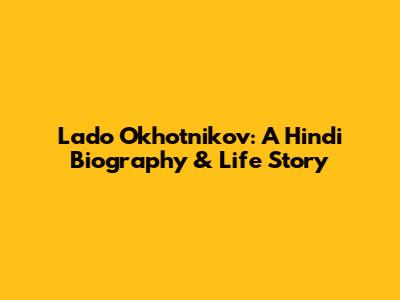 Lado Okhotnikov: A Hindi Biography & Life Story