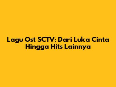 Lagu Ost SCTV: Dari Luka Cinta Hingga Hits Lainnya