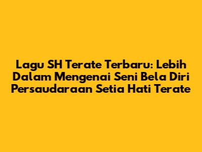 Lagu SH Terate Terbaru: Lebih Dalam Mengenai Seni Bela Diri Persaudaraan Setia Hati Terate