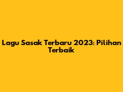 Lagu Sasak Terbaru 2023: Pilihan Terbaik
