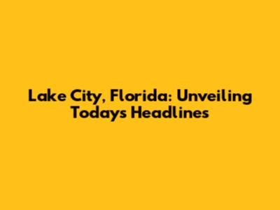 Lake City, Florida: Unveiling Today's Headlines