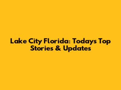 Lake City Florida: Today's Top Stories & Updates