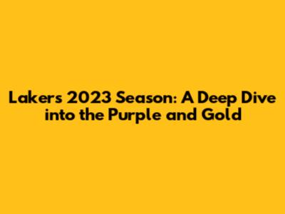 Lakers 2023 Season: A Deep Dive into the Purple and Gold