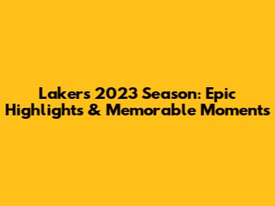Lakers 2023 Season: Epic Highlights & Memorable Moments