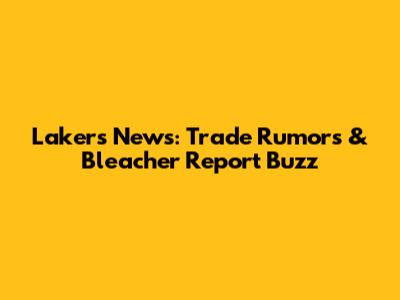 Lakers News: Trade Rumors & Bleacher Report Buzz