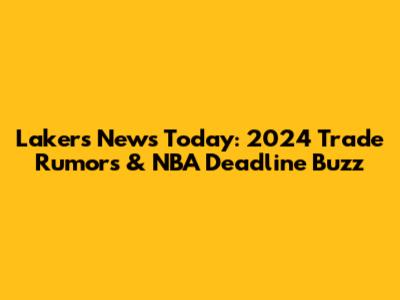 Lakers News Today: 2024 Trade Rumors & NBA Deadline Buzz