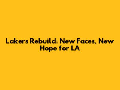 Lakers Rebuild: New Faces, New Hope for LA