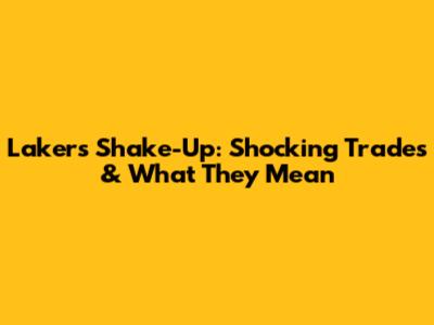 Lakers Shake-Up: Shocking Trades & What They Mean