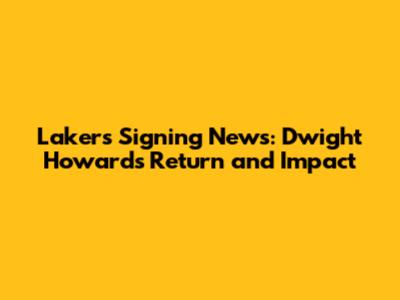 Lakers Signing News: Dwight Howard's Return and Impact