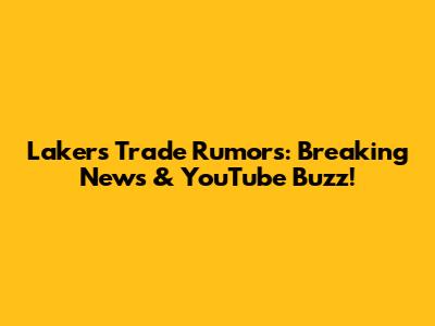 Lakers Trade Rumors: Breaking News & YouTube Buzz!