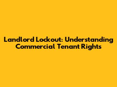 Landlord Lockout: Understanding Commercial Tenant Rights
