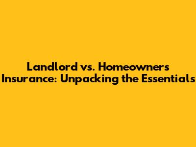 Landlord vs. Homeowners Insurance: Unpacking the Essentials