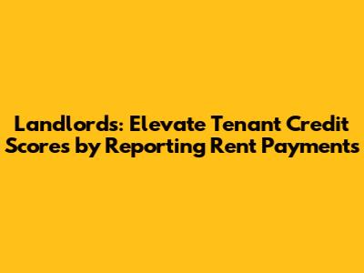 Landlords: Elevate Tenant Credit Scores by Reporting Rent Payments
