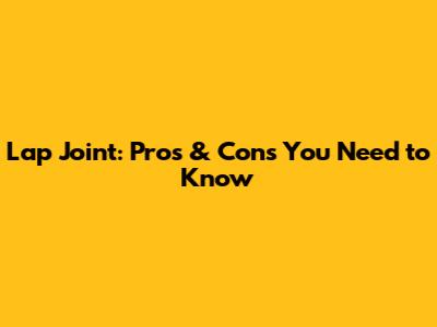 Lap Joint: Pros & Cons You Need to Know