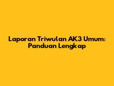 Laporan Triwulan AK3 Umum: Panduan Lengkap