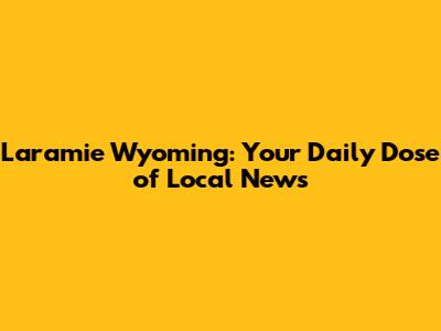 Laramie Wyoming: Your Daily Dose of Local News