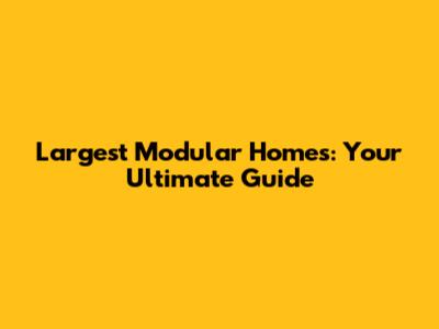 Largest Modular Homes: Your Ultimate Guide