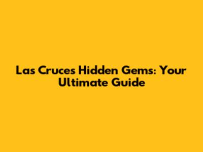 Las Cruces' Hidden Gems: Your Ultimate Guide