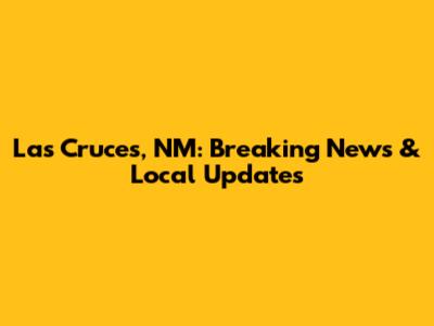 Las Cruces, NM: Breaking News & Local Updates