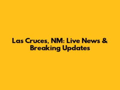 Las Cruces, NM: Live News & Breaking Updates