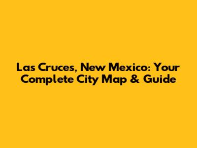 Las Cruces, New Mexico: Your Complete City Map & Guide