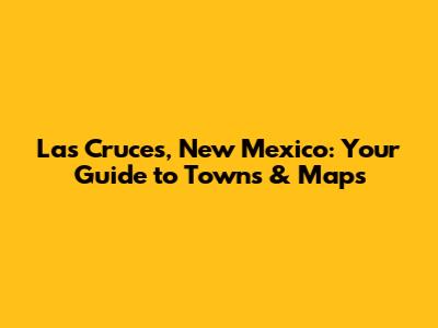 Las Cruces, New Mexico: Your Guide to Towns & Maps