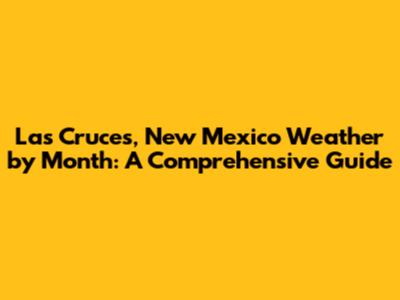Las Cruces, New Mexico Weather by Month: A Comprehensive Guide