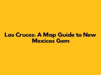 Las Cruces: A Map Guide to New Mexico's Gem