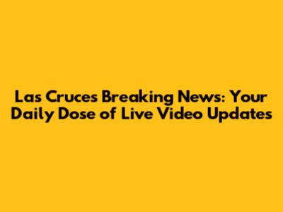 Las Cruces Breaking News: Your Daily Dose of Live Video Updates