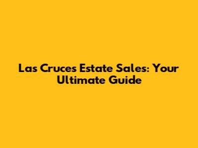 Las Cruces Estate Sales: Your Ultimate Guide