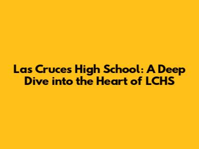 Las Cruces High School: A Deep Dive into the Heart of LCHS