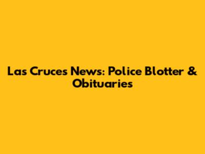 Las Cruces News: Police Blotter & Obituaries