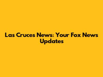 Las Cruces News: Your Fox News Updates