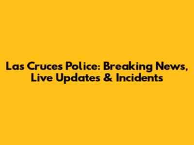 Las Cruces Police: Breaking News, Live Updates & Incidents