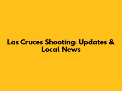 Las Cruces Shooting: Updates & Local News
