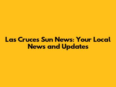 Las Cruces Sun News: Your Local News and Updates