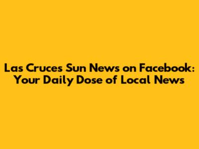 Las Cruces Sun News on Facebook: Your Daily Dose of Local News