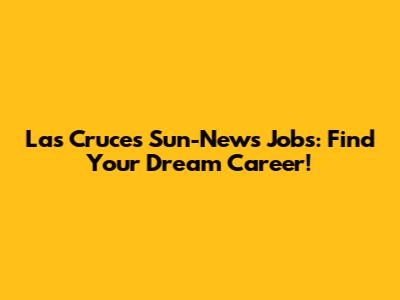Las Cruces Sun-News Jobs: Find Your Dream Career!