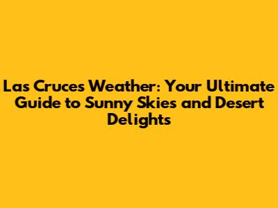 Las Cruces Weather: Your Ultimate Guide to Sunny Skies and Desert Delights