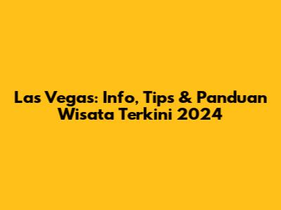Las Vegas: Info, Tips & Panduan Wisata Terkini 2024