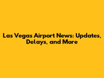Las Vegas Airport News: Updates, Delays, and More