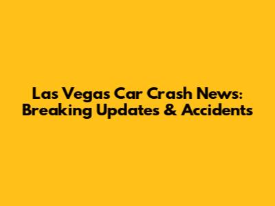 Las Vegas Car Crash News: Breaking Updates & Accidents