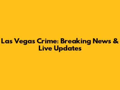 Las Vegas Crime: Breaking News & Live Updates