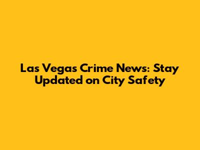 Las Vegas Crime News: Stay Updated on City Safety