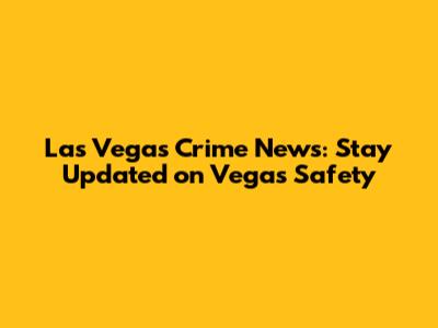 Las Vegas Crime News: Stay Updated on Vegas Safety