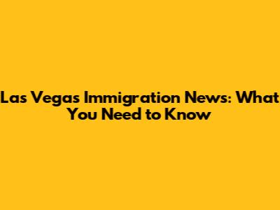 Las Vegas Immigration News: What You Need to Know