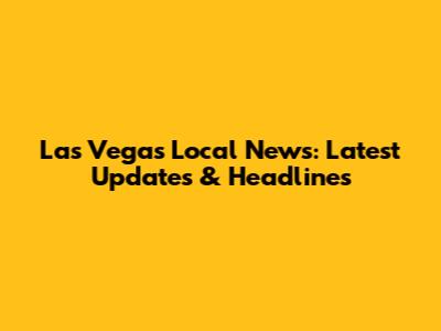 Las Vegas Local News: Latest Updates & Headlines